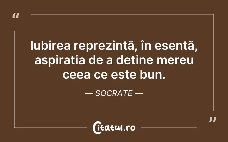 Iubirea reprezintă, în esență, aspirația de a deține mereu ceea ce este bun. Socrate