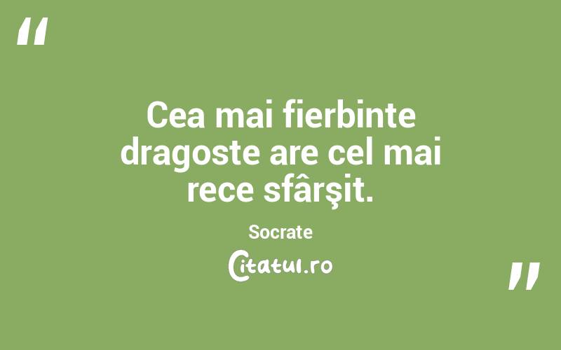 Cea mai fierbinte dragoste are cel mai rece sfârşit. Socrate
