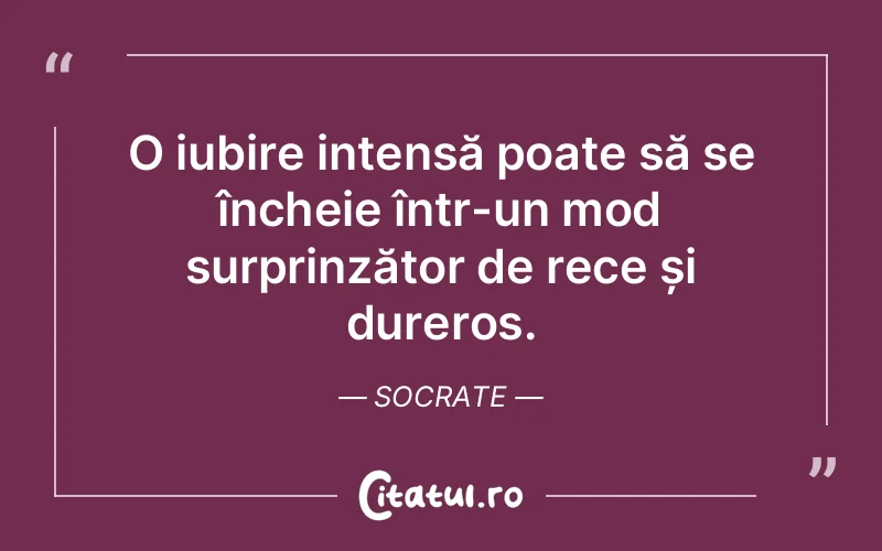 O iubire intensă poate să se încheie într-un mod surprinzător de rece și dureros. Socrate
