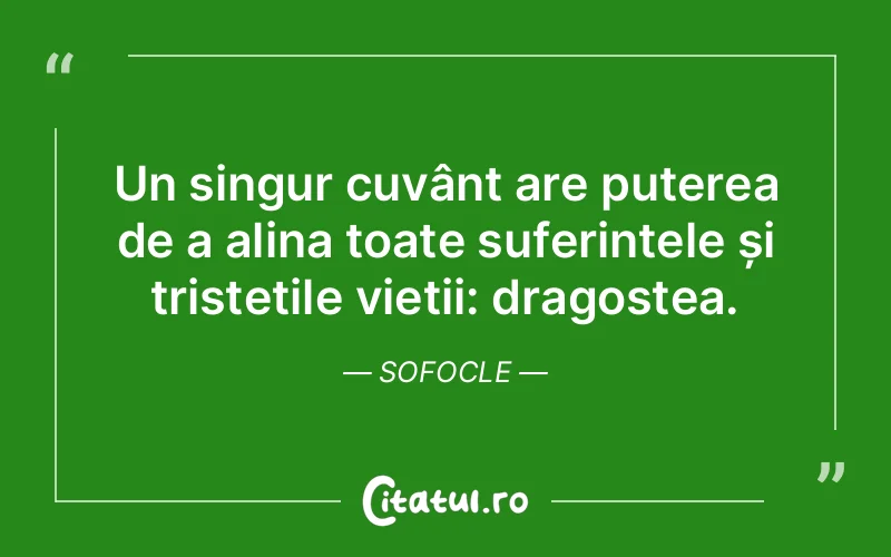 Un singur cuvânt are puterea de a alina toate suferințele și tristețile vieții: dragostea. Sofocle