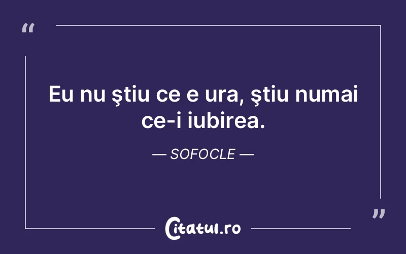 Eu nu ştiu ce e ura, ştiu numai ce-i iubirea. Sofocle