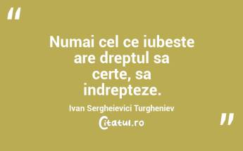 Numai cel ce iubeste are dreptul sa certe, sa indrepteze. Ivan Sergheievici Turgheniev...