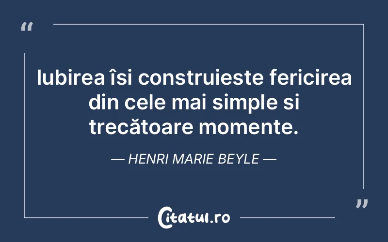 Iubirea își construiește fericirea din cele mai simple și trecătoare momente. Henri Marie Beyle