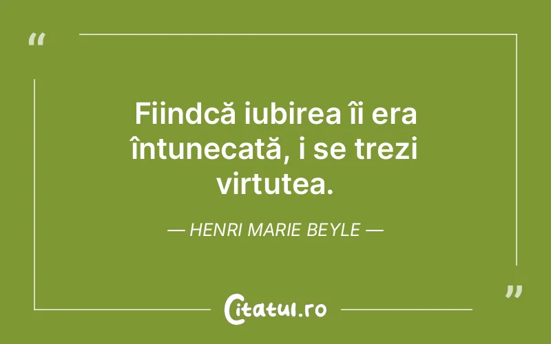 Fiindcă iubirea îi era întunecată, i se trezi virtutea. Henri Marie Beyle