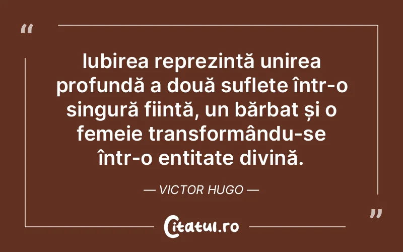 Iubirea reprezintă unirea profundă a două suflete într-o singură ființă, un bărbat și o femeie transformându-se într-o entitate divină. Victor Hugo