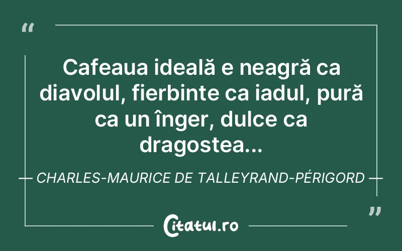 Cafeaua ideală e neagră ca diavolul, fierbinte ca iadul, pură ca un înger, dulce ca dragostea... Charles-Maurice de Talleyrand-Périgord