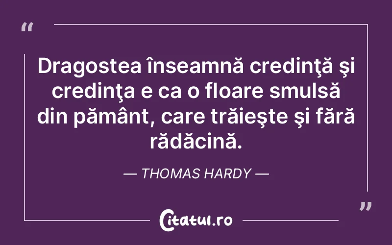 Dragostea înseamnă credinţă şi credinţa e ca o floare smulsă din pământ, care trăieşte şi fără rădăcină. Thomas Hardy