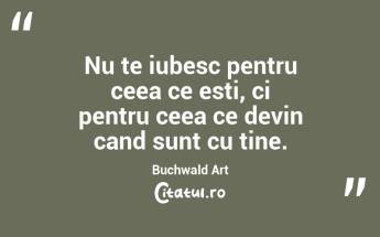 Nu te iubesc pentru ceea ce esti, ci pentru ceea ce devin cand sunt cu tine. Buchwald Art...