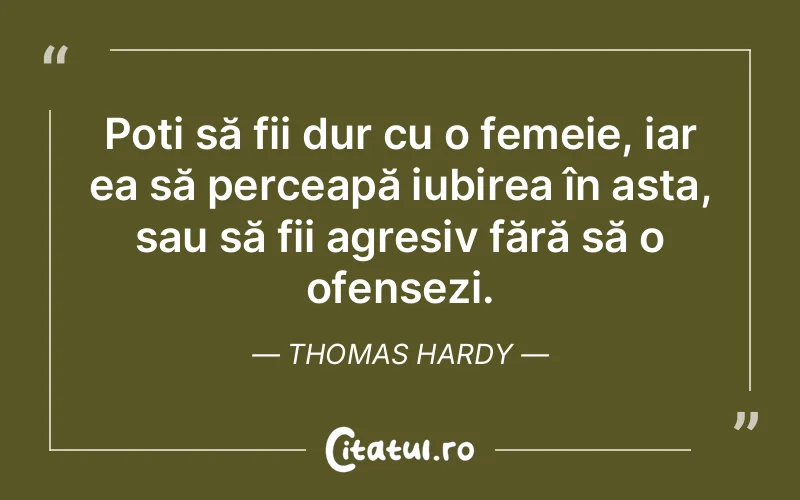 Poți să fii dur cu o femeie, iar ea să perceapă iubirea în asta, sau să fii agresiv fără să o ofensezi. Thomas Hardy