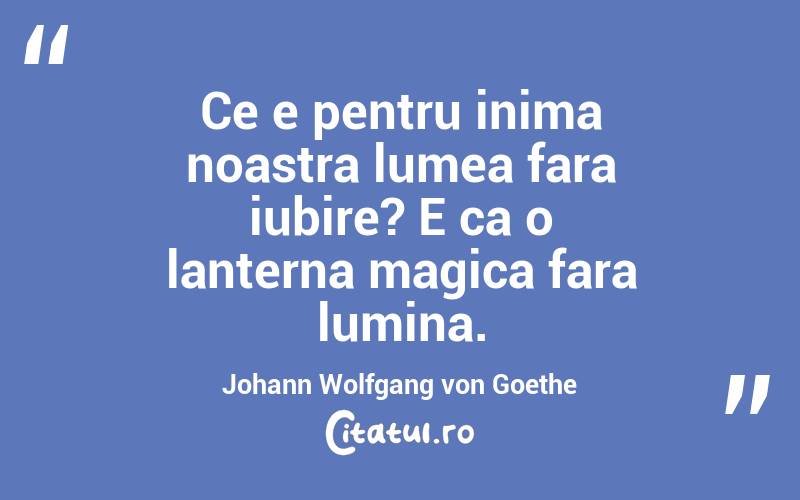 Ce e pentru inima noastra lumea fara iubire? E ca o lanterna magica fara lumina. Johann Wolfgang von Goethe
