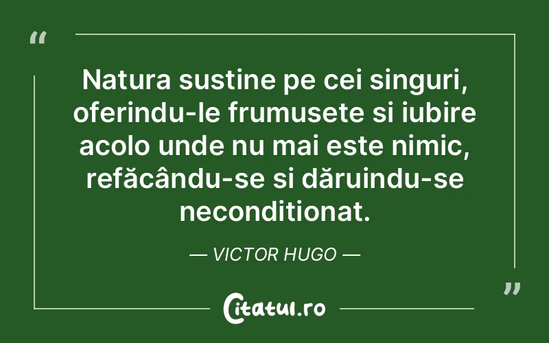 Natura susține pe cei singuri, oferindu-le frumusețe și iubire acolo unde nu mai este nimic, refăcându-se și dăruindu-se necondiționat. Victor Hugo
