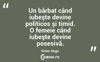  Un bărbat când iubeşte devine politicos şi timid. O femeie când iubeşte devine posesivă. Victor Hugo...