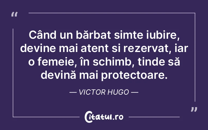 Când un bărbat simte iubire, devine mai atent și rezervat, iar o femeie, în schimb, tinde să devină mai protectoare. Victor Hugo