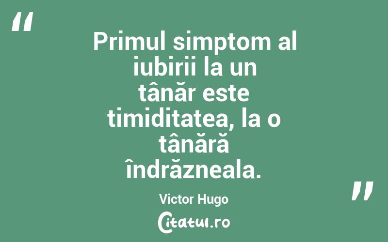 Primul simptom al iubirii la un tânăr este timiditatea, la o tânără îndrăzneala. Victor Hugo
