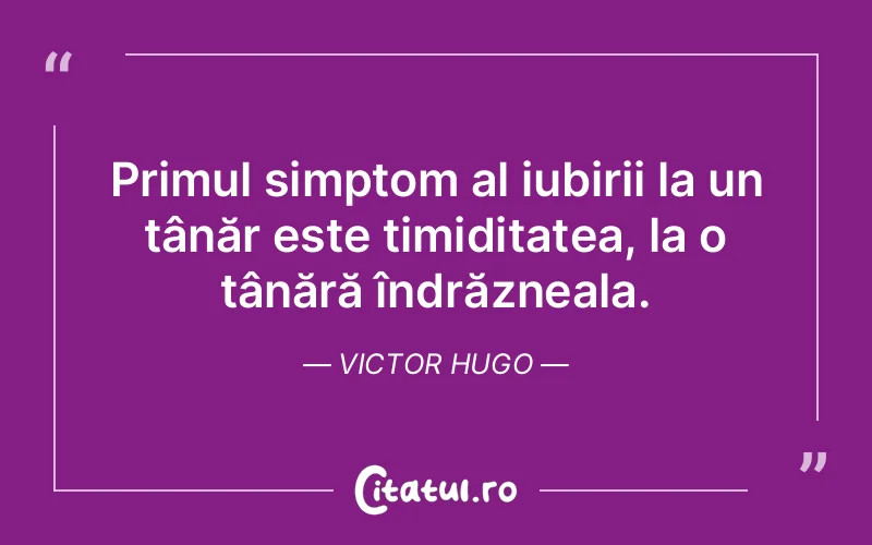 Primul simptom al iubirii la un tânăr este timiditatea, la o tânără îndrăzneala. Victor Hugo