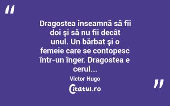 Dragostea înseamnă să fii doi şi să nu fii decât unul. Un bărbat şi o femeie care se contopesc într-un înger. Dragostea e cerul... Victor Hugo...