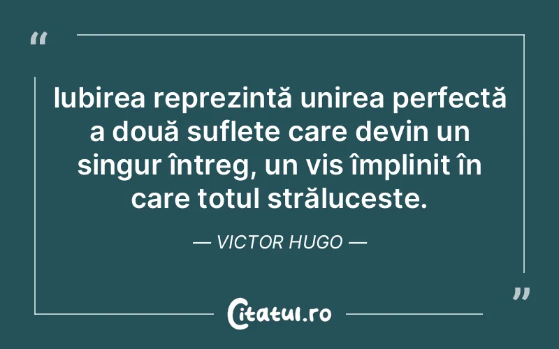 Iubirea reprezintă unirea perfectă a două suflete care devin un singur întreg, un vis împlinit în care totul strălucește. Victor Hugo