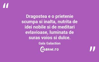 Dragostea e o prietenie scumpa si inalta, nutrita de idei nobile si de meditari evlavioase, luminata de suras voios si dulce. Gala Galaction...