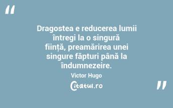  Dragostea e reducerea lumii întregi la o singură fiinţă, preamărirea unei singure făpturi până la îndumnezeire. Victor Hugo...