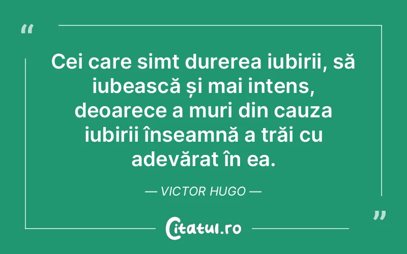 Cei care simt durerea iubirii, să iubească și mai intens, deoarece a muri din cauza iubirii înseamnă a trăi cu adevărat în ea. Victor Hugo