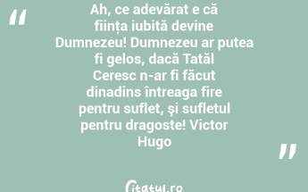 Ah, ce adevărat e că fiinţa iubită devine Dumnezeu! Dumnezeu ar putea fi gelos, dacă Tatăl Ceresc n-ar fi făcut dinadins întreaga fire pentru suflet, şi sufletul pentru dragoste! Victor Hugo...
