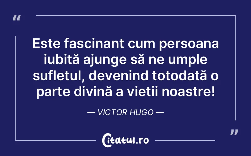 Este fascinant cum persoana iubită ajunge să ne umple sufletul, devenind totodată o parte divină a vieții noastre! Victor Hugo