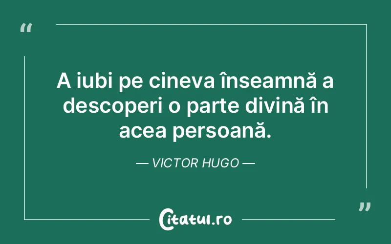 A iubi pe cineva înseamnă a descoperi o parte divină în acea persoană. Victor Hugo