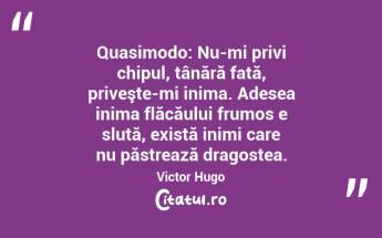 Quasimodo: Nu-mi privi chipul, tânără fată, priveşte-mi inima. Adesea inima flăcăului frumos e slută, există inimi care nu păstrează dragostea. Victor Hugo...