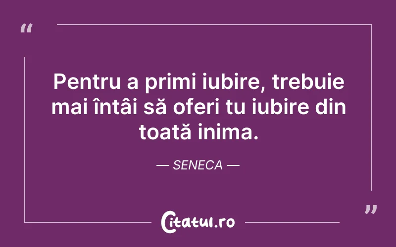 Pentru a primi iubire, trebuie mai întâi să oferi tu iubire din toată inima. Seneca