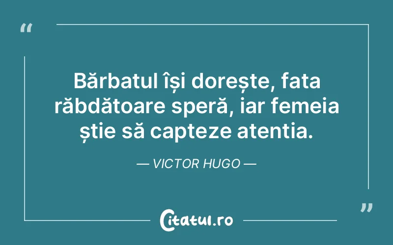 Bărbatul își dorește, fata răbdătoare speră, iar femeia știe să capteze atenția. Victor Hugo
