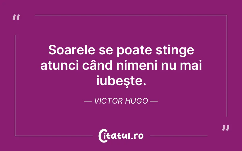 Soarele se poate stinge atunci când nimeni nu mai iubeşte. Victor Hugo