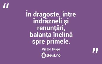 În dragoste, între îndrăzneli şi renunţări, balanţa înclină spre primele. Victor Hugo...