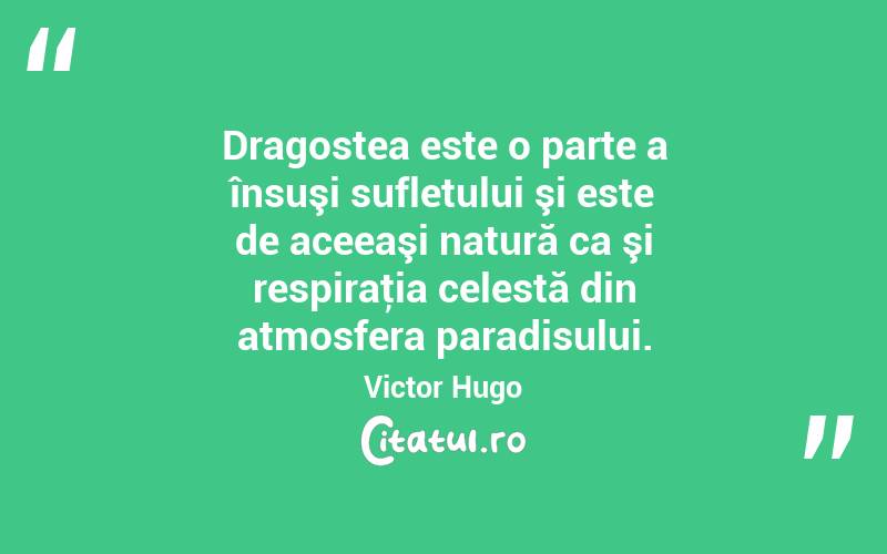 Dragostea este o parte a însuşi sufletului şi este de aceeaşi natură ca şi respiraţia celestă din atmosfera paradisului. Victor Hugo
