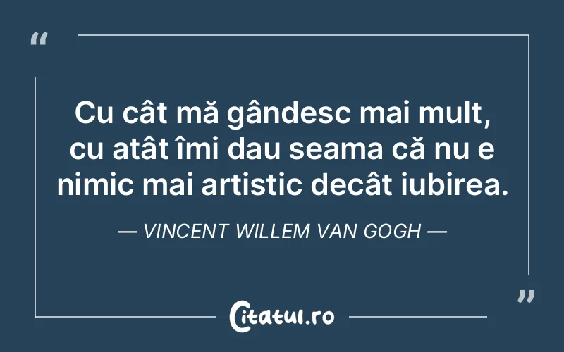 Cu cât mă gândesc mai mult, cu atât îmi dau seama că nu e nimic mai artistic decât iubirea. Vincent Willem van Gogh