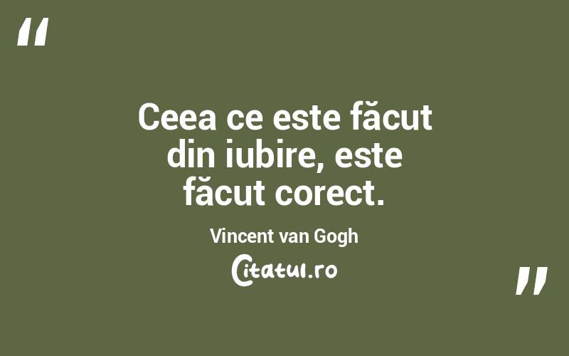 Ceea ce este făcut din iubire, este făcut corect. Vincent van Gogh
