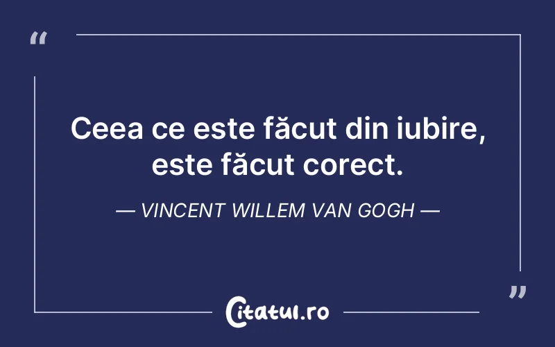 Ceea ce este făcut din iubire, este făcut corect. Vincent Willem van Gogh