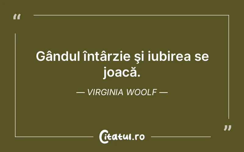 Gândul întârzie şi iubirea se joacă. Virginia Woolf