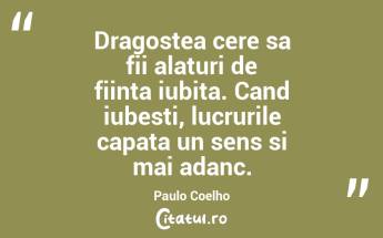 Dragostea cere sa fii alaturi de fiinta iubita. Cand iubesti, lucrurile capata un sens si mai adanc. Paulo Coelho...