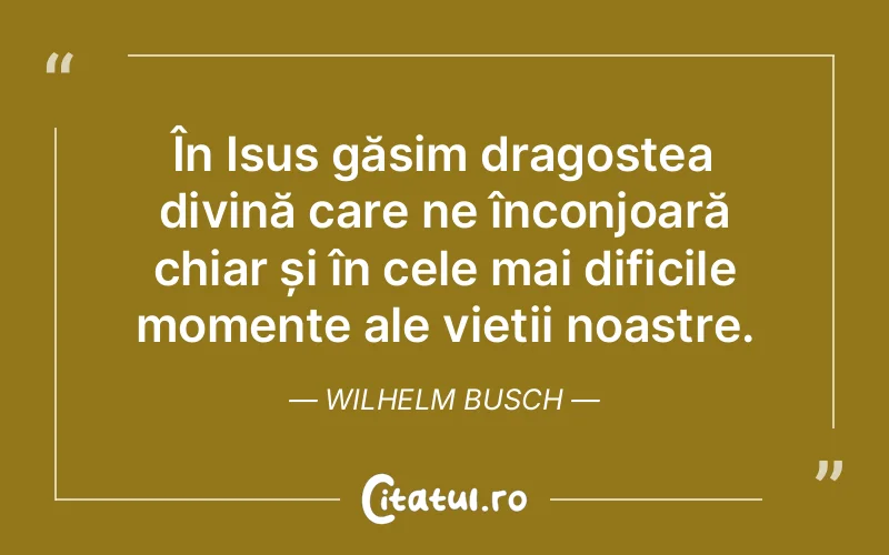 În Isus găsim dragostea divină care ne înconjoară chiar și în cele mai dificile momente ale vieții noastre. Wilhelm Busch