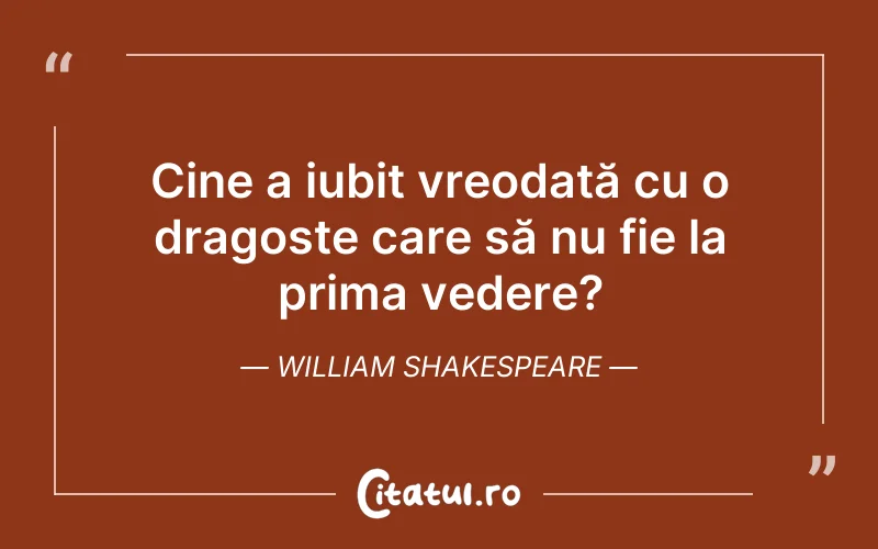 Cine a iubit vreodată cu o dragoste care să nu fie la prima vedere? William Shakespeare