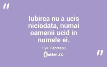 Iubirea nu a ucis niciodata, numai oamenii ucid in numele ei. Liviu Rebreanu...