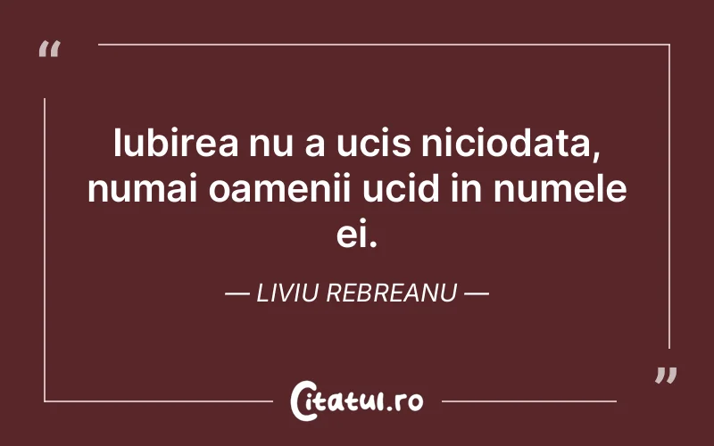 Iubirea nu a ucis niciodata, numai oamenii ucid in numele ei. Liviu Rebreanu