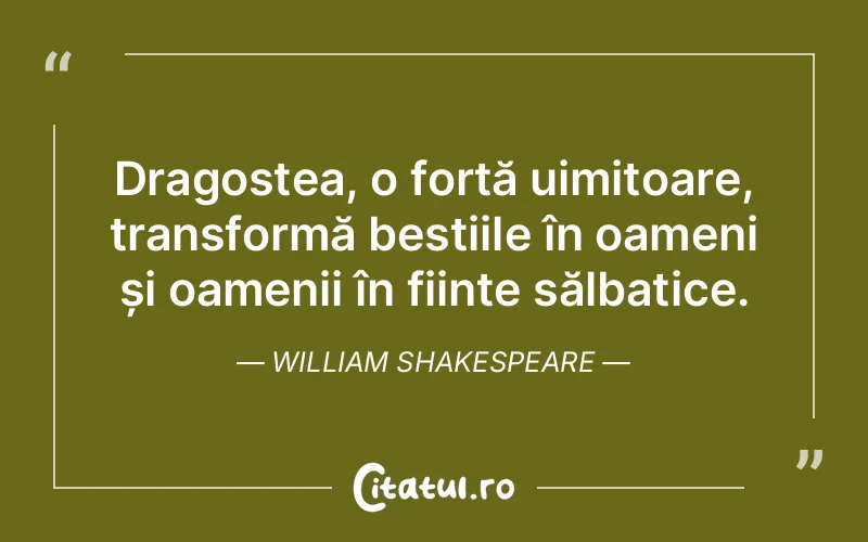 Dragostea, o forță uimitoare, transformă bestiile în oameni și oamenii în ființe sălbatice. William Shakespeare