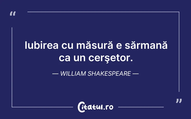 Iubirea cu măsură e sărmană ca un cerşetor. William Shakespeare
