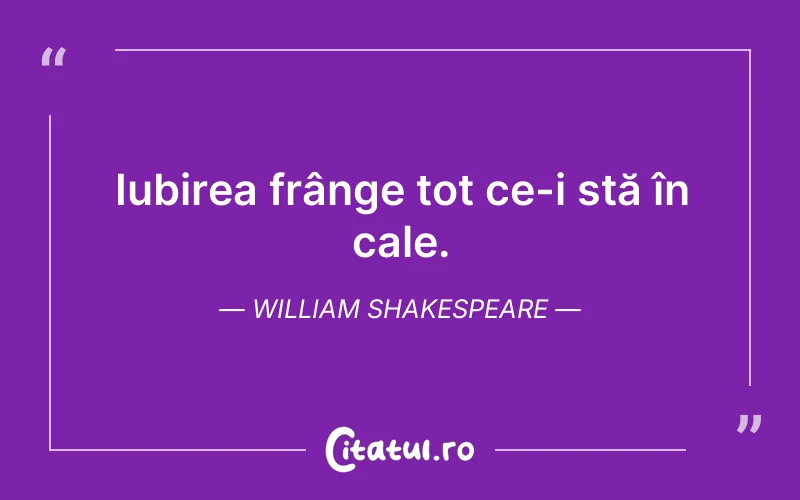 Iubirea frânge tot ce-i stă în cale. William Shakespeare