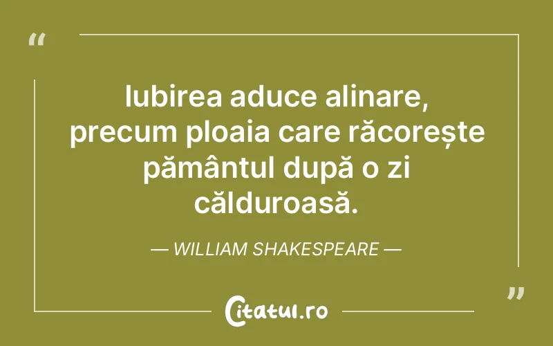 Iubirea aduce alinare, precum ploaia care răcorește pământul după o zi călduroasă. William Shakespeare