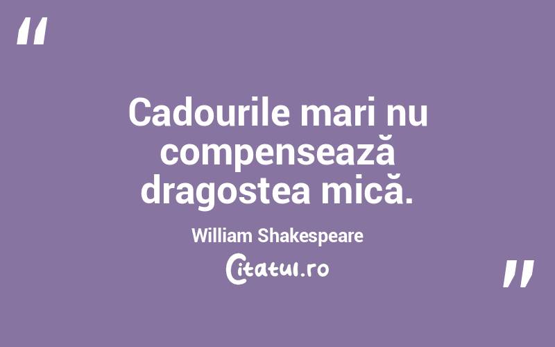 Cadourile mari nu compensează dragostea mică. William Shakespeare
