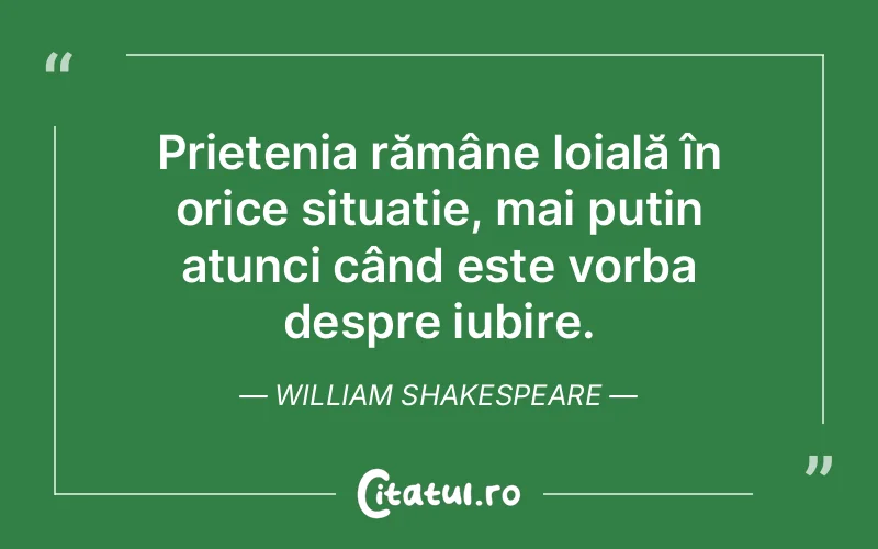 Prietenia rămâne loială în orice situație, mai puțin atunci când este vorba despre iubire. William Shakespeare