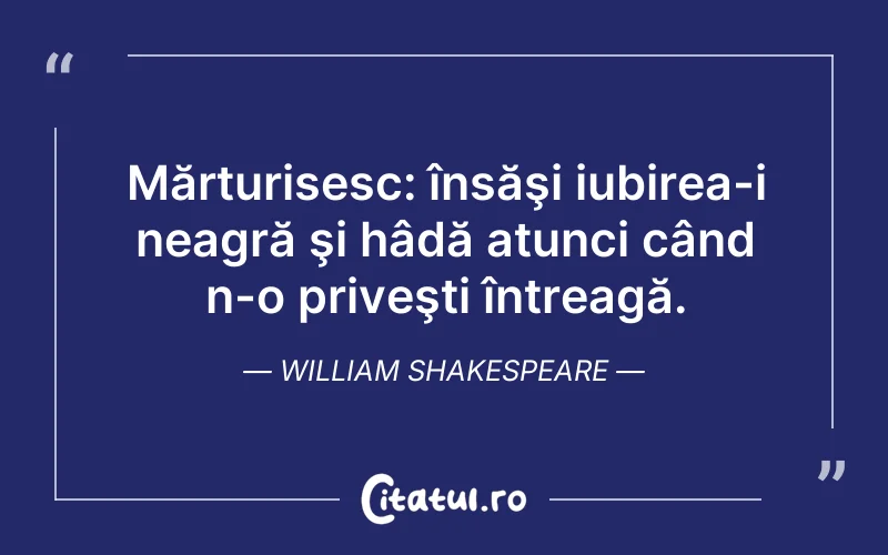 Mărturisesc: însăşi iubirea-i neagră şi hâdă atunci când n-o priveşti întreagă. William Shakespeare