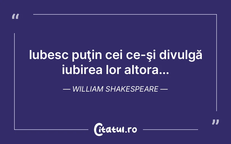 Iubesc puţin cei ce-şi divulgă iubirea lor altora... William Shakespeare